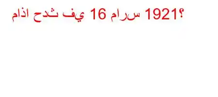 ماذا حدث في 16 مارس 1921؟